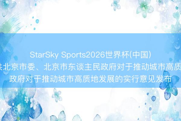 StarSky Sports2026世界杯(中国)IOS/安卓官方下载 中共北京市委、北京市东谈主民政府对于推动城市高质地发展的实行意见发布