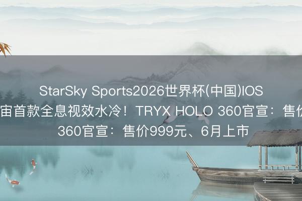 StarSky Sports2026世界杯(中国)IOS/安卓官方下载 宇宙首款全息视效水冷!TRYX HOLO 360官宣:售价999元、6月上市