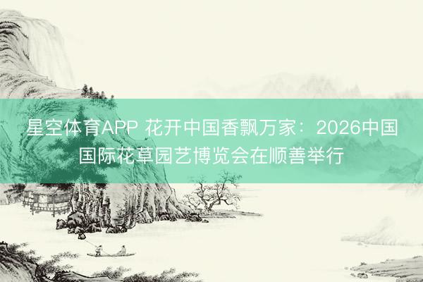 星空体育APP 花开中国香飘万家:2026中国国际花草园艺博览会在顺善举行