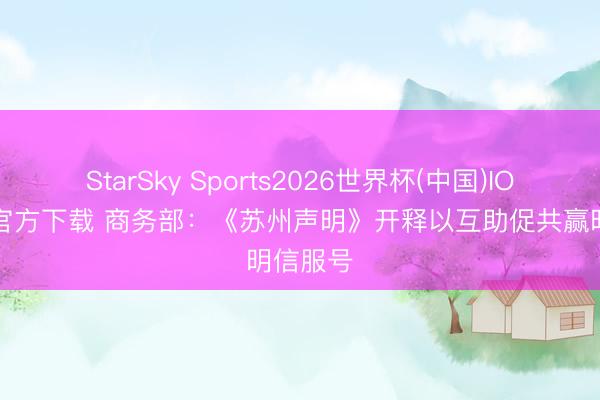 StarSky Sports2026世界杯(中国)IOS/安卓官方下载 商务部：《苏州声明》开释以互助促共赢明信服号