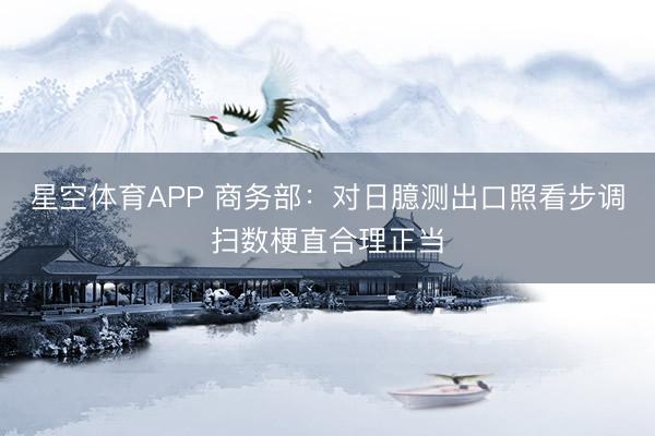 星空体育APP 商务部：对日臆测出口照看步调扫数梗直合理正当