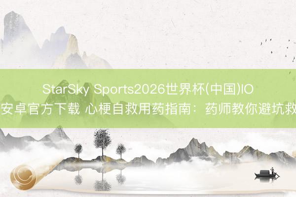 StarSky Sports2026世界杯(中国)IOS/安卓官方下载 心梗自救用药指南：药师教你避坑救命