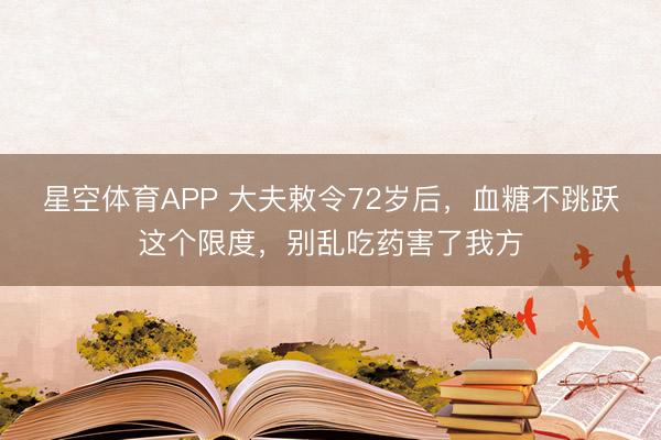 星空体育APP 大夫敕令72岁后，血糖不跳跃这个限度，别乱吃药害了我方