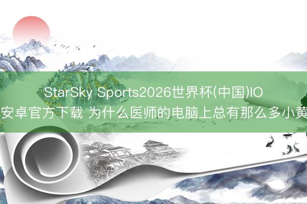 StarSky Sports2026世界杯(中国)IOS/安卓官方下载 为什么医师的电脑上总有那么多小黄鸭