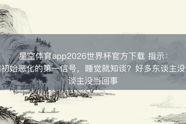 星空体育app2026世界杯官方下载 指示：冠心病初始恶化的第一信号，睡觉就知谈？好多东谈主没当回事
