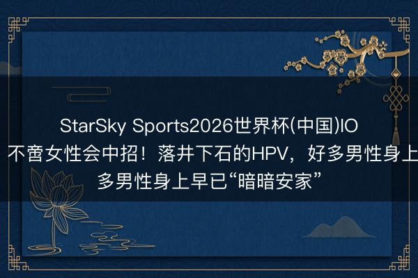 StarSky Sports2026世界杯(中国)IOS/安卓官方下载 不啻女性会中招！落井下石的HPV，好多男性身上早已“暗暗安家”