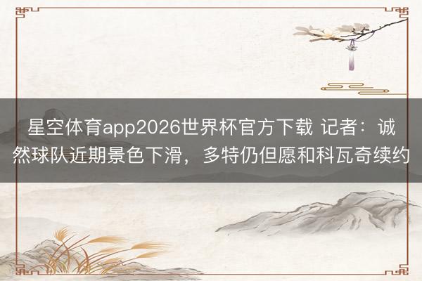 星空体育app2026世界杯官方下载 记者：诚然球队近期景色下滑，多特仍但愿和科瓦奇续约