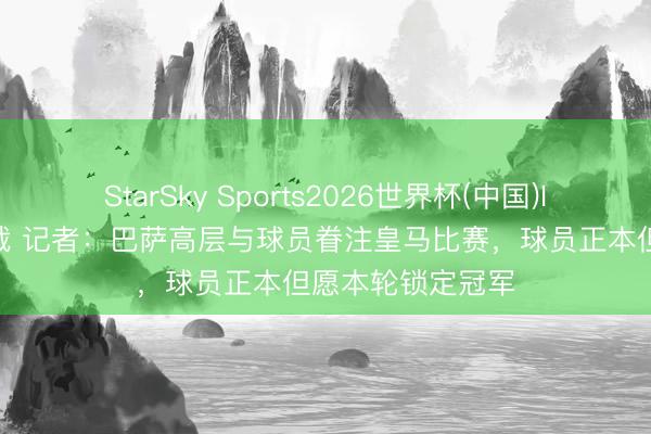 StarSky Sports2026世界杯(中国)IOS/安卓官方下载 记者：巴萨高层与球员眷注皇马比赛，球员正本但愿本轮锁定冠军