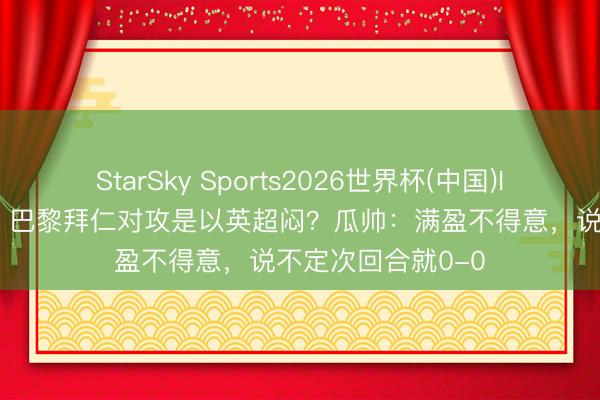 StarSky Sports2026世界杯(中国)IOS/安卓官方下载 巴黎拜仁对攻是以英超闷？瓜帅：满盈不得意，说不定次回合就0-0