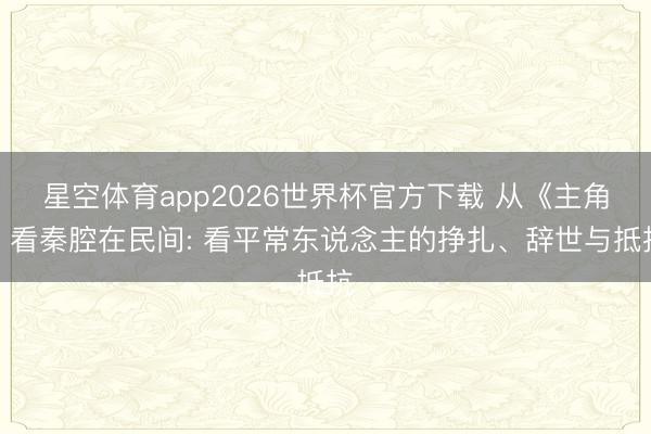 星空体育app2026世界杯官方下载 从《主角》看秦腔在民间: 看平常东说念主的挣扎、辞世与抵抗