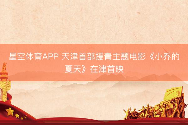 星空体育APP 天津首部援青主题电影《小乔的夏天》在津首映