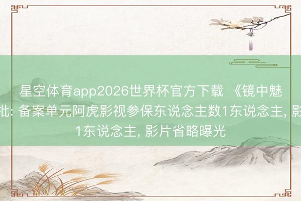 星空体育app2026世界杯官方下载 《镜中魅影》拍摄获批: 备案单元阿虎影视参保东说念主数1东说念主， 影片省略曝光