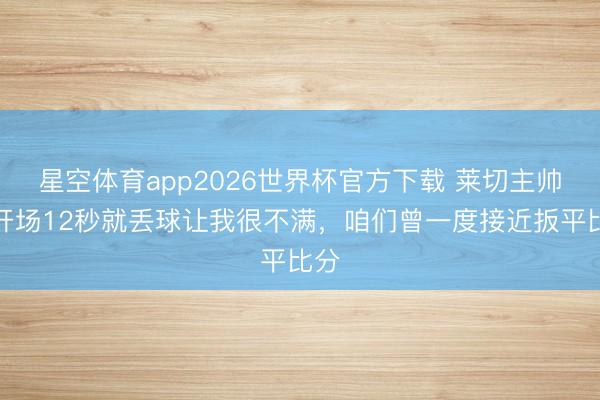 星空体育app2026世界杯官方下载 莱切主帅:开场12秒就丢球让我很不满,咱们曾一度接近扳平比分