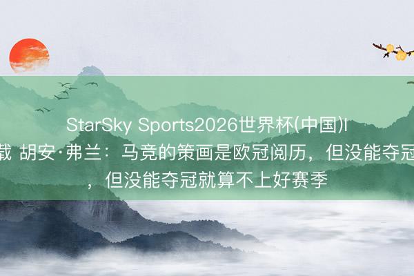 StarSky Sports2026世界杯(中国)IOS/安卓官方下载 胡安·弗兰：马竞的策画是欧冠阅历，但没能夺冠就算不上好赛季