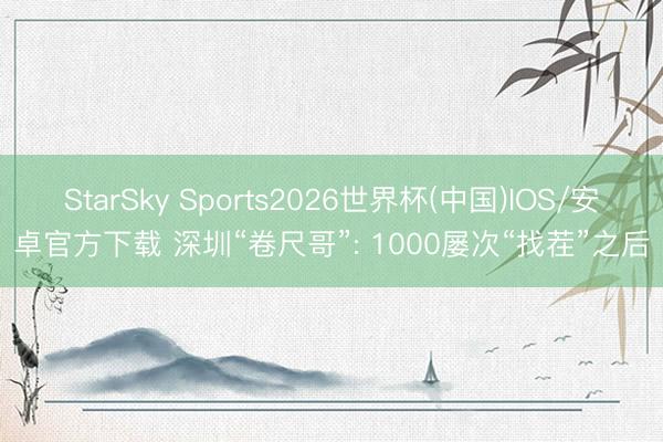 StarSky Sports2026世界杯(中国)IOS/安卓官方下载 深圳“卷尺哥”: 1000屡次“找茬”之后