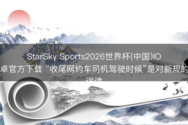 StarSky Sports2026世界杯(中国)IOS/安卓官方下载 “收尾网约车司机驾驶时候”是对新规的误读