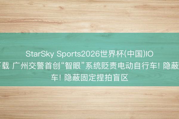 StarSky Sports2026世界杯(中国)IOS/安卓官方下载 广州交警首创“智眼”系统贬责电动自行车! 隐蔽固定捏拍盲区