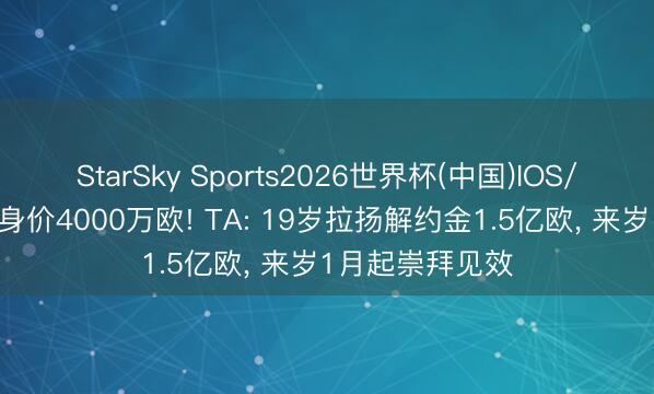 StarSky Sports2026世界杯(中国)IOS/安卓官方下载 身价4000万欧! TA: 19岁拉扬解约金1.5亿欧， 来岁1月起崇拜见效