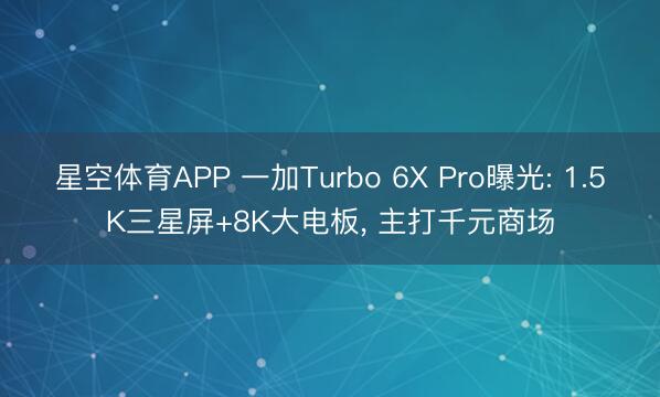 星空体育APP 一加Turbo 6X Pro曝光: 1.5K三星屏+8K大电板， 主打千元商场