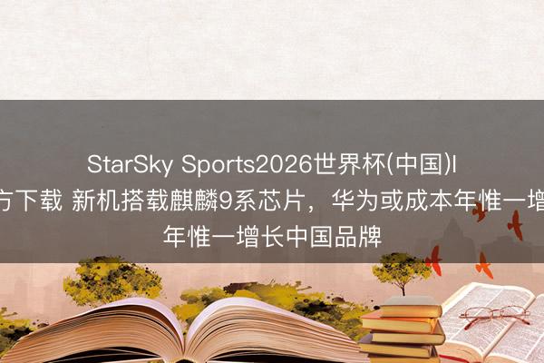 StarSky Sports2026世界杯(中国)IOS/安卓官方下载 新机搭载麒麟9系芯片,华为或成本年惟一增长中国品牌