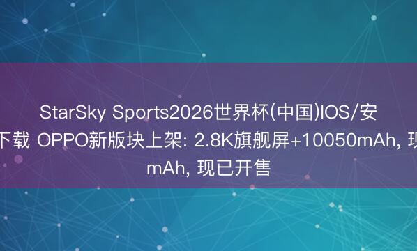 StarSky Sports2026世界杯(中国)IOS/安卓官方下载 OPPO新版块上架: 2.8K旗舰屏+10050mAh， 现已开售