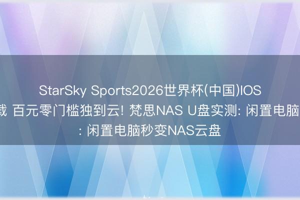 StarSky Sports2026世界杯(中国)IOS/安卓官方下载 百元零门槛独到云! 梵思NAS U盘实测: 闲置电脑秒变NAS云盘