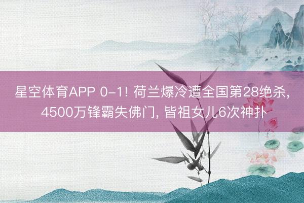 星空体育APP 0-1! 荷兰爆冷遭全国第28绝杀， 4500万锋霸失佛门， 皆祖女儿6次神扑