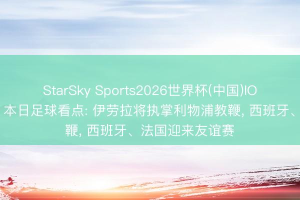 StarSky Sports2026世界杯(中国)IOS/安卓官方下载 本日足球看点: 伊劳拉将执掌利物浦教鞭, 西班牙、法国迎来友谊赛