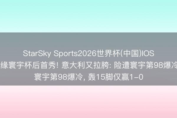 StarSky Sports2026世界杯(中国)IOS/安卓官方下载 无缘寰宇杯后首秀! 意大利又拉胯: 险遭寰宇第98爆冷， 轰15脚仅赢1-0