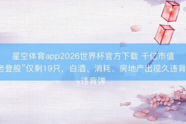 星空体育app2026世界杯官方下载 千亿市值“老登股”仅剩19只,白酒、消耗、房地产出现久违背弹