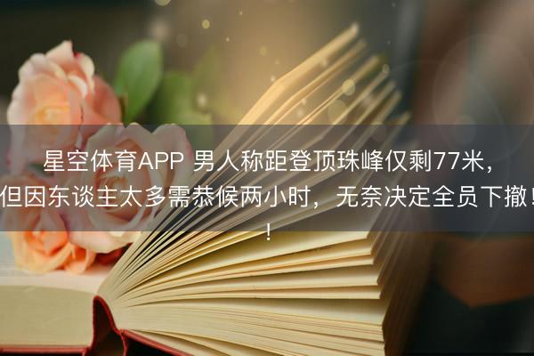 星空体育APP 男人称距登顶珠峰仅剩77米，但因东谈主太多需恭候两小时，无奈决定全员下撤！