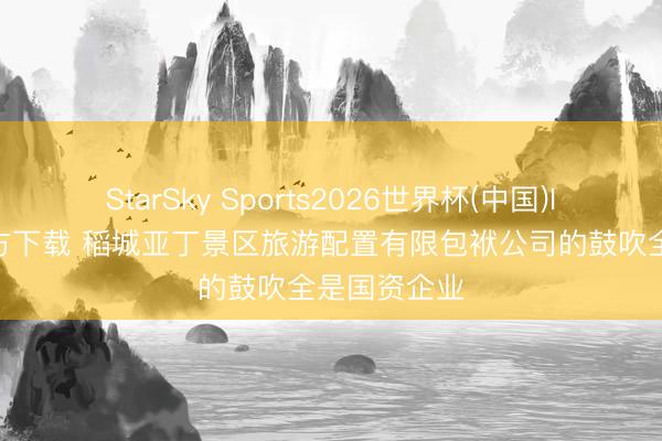 StarSky Sports2026世界杯(中国)IOS/安卓官方下载 稻城亚丁景区旅游配置有限包袱公司的鼓吹全是国资企业