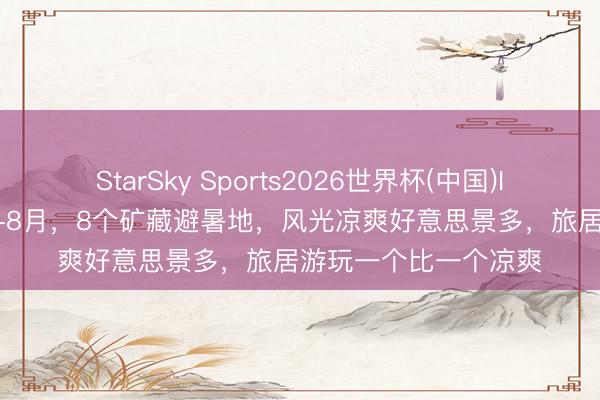 StarSky Sports2026世界杯(中国)IOS/安卓官方下载 6-8月，8个矿藏避暑地，风光凉爽好意思景多，旅居游玩一个比一个凉爽