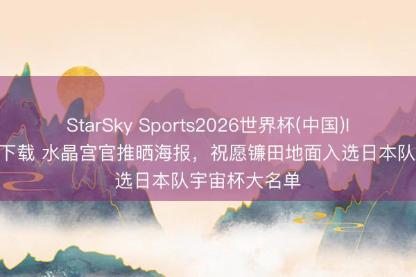 StarSky Sports2026世界杯(中国)IOS/安卓官方下载 水晶宫官推晒海报，祝愿镰田地面入选日本队宇宙杯大名单