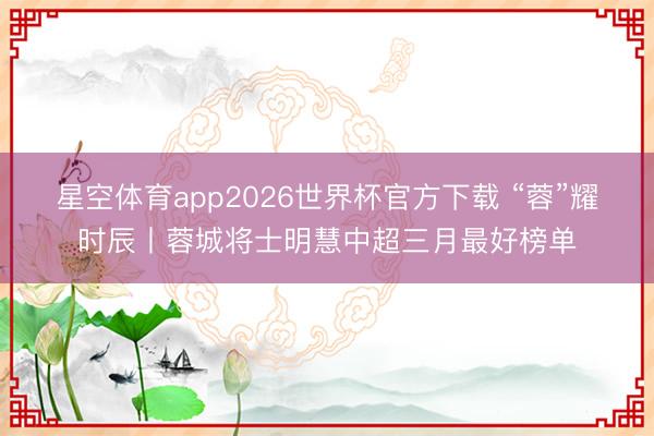 星空体育app2026世界杯官方下载 “蓉”耀时辰丨蓉城将士明慧中超三月最好榜单