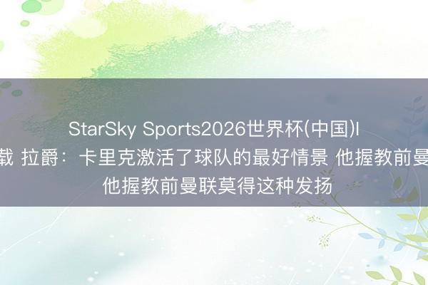 StarSky Sports2026世界杯(中国)IOS/安卓官方下载 拉爵:卡里克激活了球队的最好情景 他握教前曼联莫得这种发扬