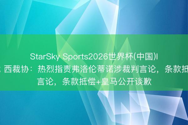 StarSky Sports2026世界杯(中国)IOS/安卓官方下载 西裁协:热烈指责弗洛伦蒂诺涉裁判言论,条款抵偿+皇马公开谈歉
