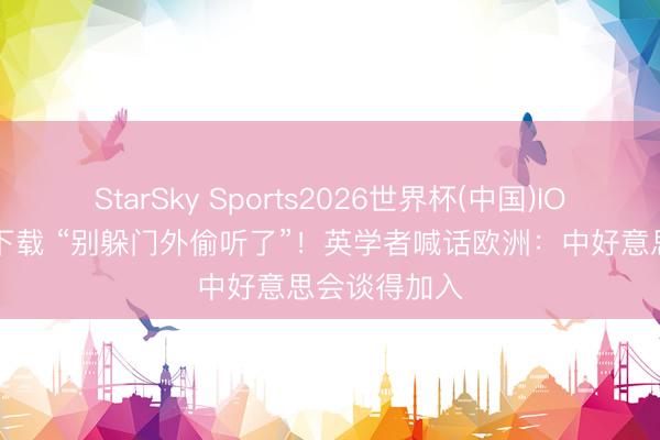 StarSky Sports2026世界杯(中国)IOS/安卓官方下载 “别躲门外偷听了”！英学者喊话欧洲：中好意思会谈得加入
