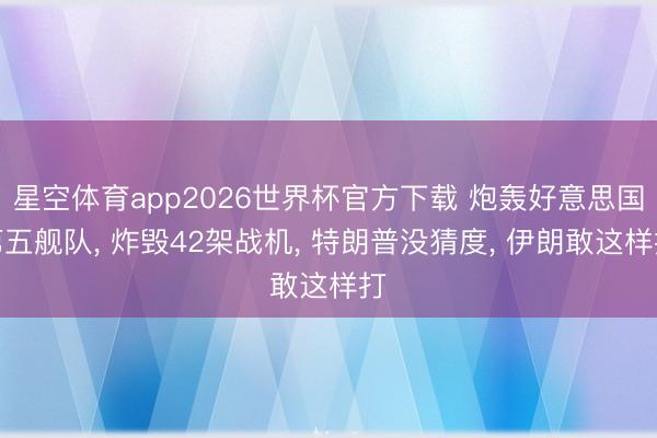 星空体育app2026世界杯官方下载 炮轰好意思国第五舰队, 炸毁42架战机, 特朗普没猜度, 伊朗敢这样打