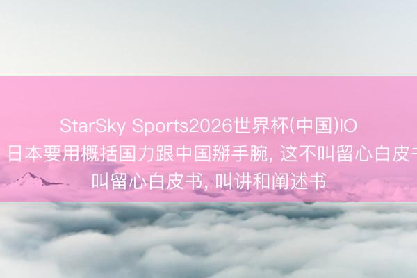 StarSky Sports2026世界杯(中国)IOS/安卓官方下载 日本要用概括国力跟中国掰手腕， 这不叫留心白皮书， 叫讲和阐述书