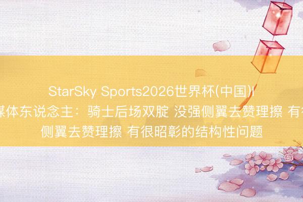 StarSky Sports2026世界杯(中国)IOS/安卓官方下载 媒体东说念主:骑士后场双腚 没强侧翼去赞理擦 有很昭彰的结构性问题