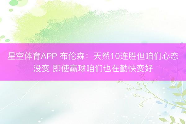 星空体育APP 布伦森：天然10连胜但咱们心态没变 即使赢球咱们也在勤快变好