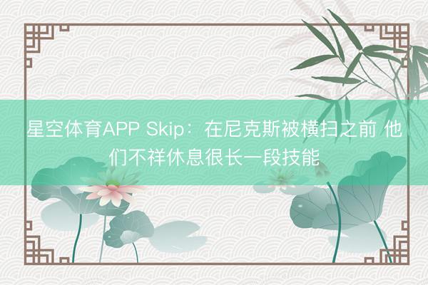 星空体育APP Skip：在尼克斯被横扫之前 他们不祥休息很长一段技能