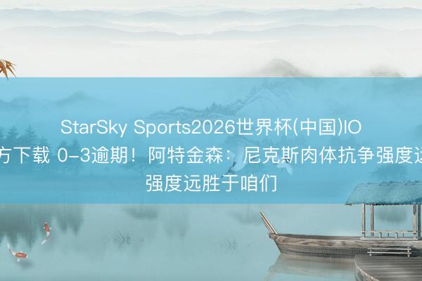 StarSky Sports2026世界杯(中国)IOS/安卓官方下载 0-3逾期！阿特金森：尼克斯肉体抗争强度远胜于咱们