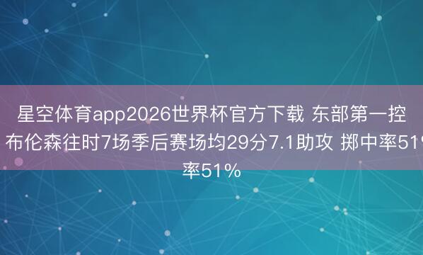 星空体育app2026世界杯官方下载 东部第一控？布伦森往时7场季后赛场均29分7.1助攻 掷中率51%