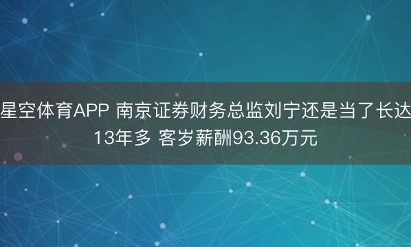 星空体育APP 南京证券财务总监刘宁还是当了长达13年多 客岁薪酬93.36万元