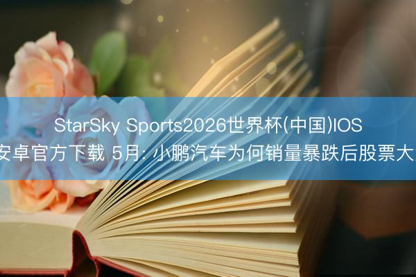 StarSky Sports2026世界杯(中国)IOS/安卓官方下载 5月: 小鹏汽车为何销量暴跌后股票大涨