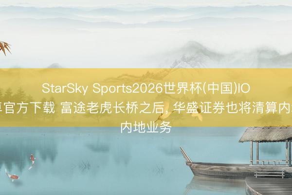 StarSky Sports2026世界杯(中国)IOS/安卓官方下载 富途老虎长桥之后, 华盛证券也将清算内地业务