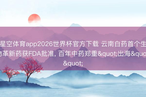 星空体育app2026世界杯官方下载 云南白药首个生物革新药获FDA批准， 百年中药郑重"出海"