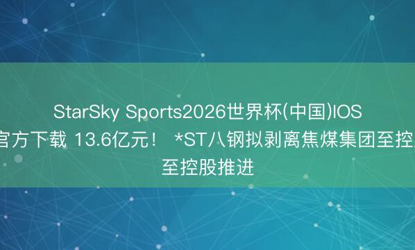 StarSky Sports2026世界杯(中国)IOS/安卓官方下载 13.6亿元！ *ST八钢拟剥离焦煤集团至控股推进